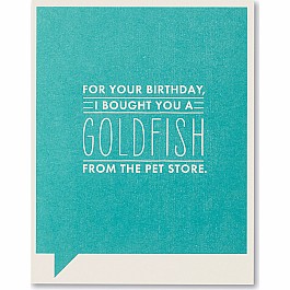 For your birthday, I bought you a goldfish from the pet store.