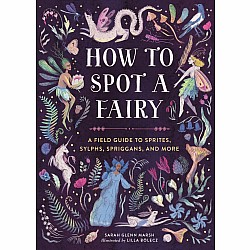 How to Spot a Fairy: A Field Guide to Sprites, Sylphs, Spriggans, and More