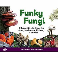 Funky Fungi: 30 Activities for Exploring Molds, Mushrooms, Lichens, and More
