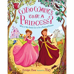 Who Wants to Be a Princess?: What It Was Really Like to Be a Medieval Princess