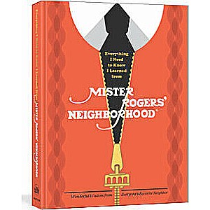 Everything I Need to Know I Learned from Mister Rogers' Neighborhood: Wonderful Wisdom from Everyone's Favorite Neighbor